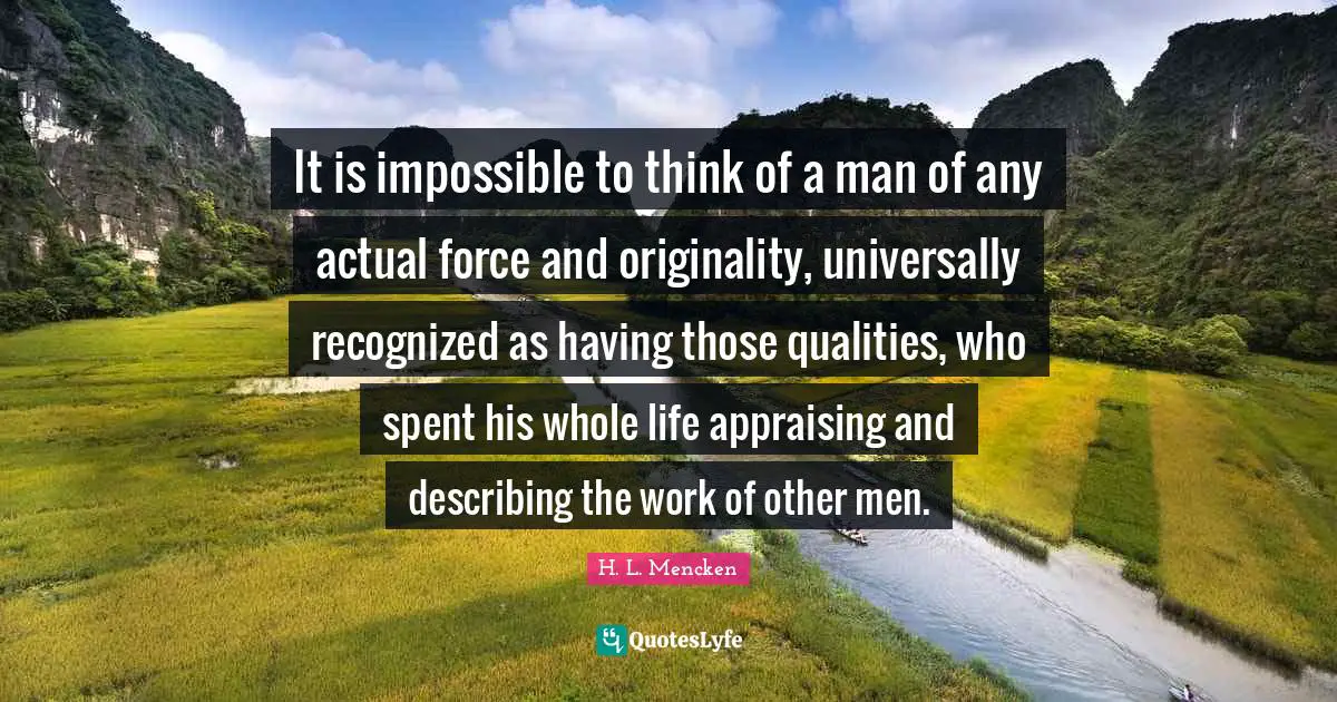 It is impossible to think of a man of any actual force and originality, universally recognized as having those qualities, who spent his whole life appraising and describing the work of other men.