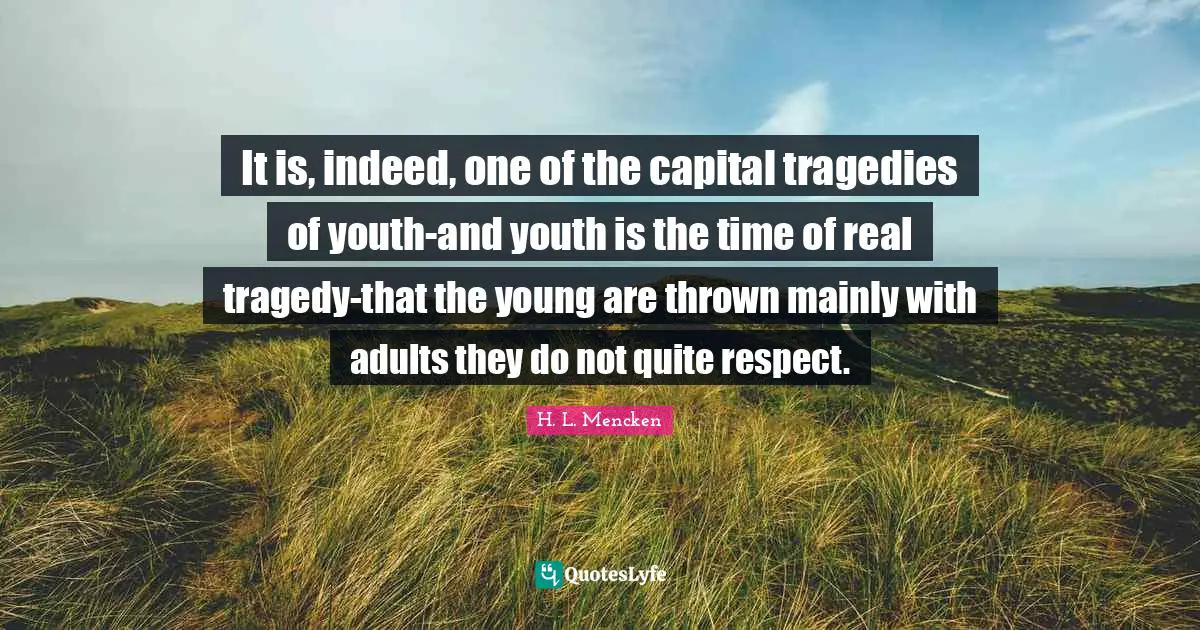 It is, indeed, one of the capital tragedies of youth-and youth is the time of real tragedy-that the young are thrown mainly with adults they do not quite respect.