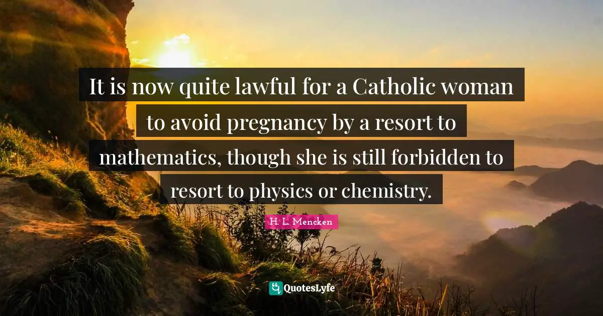 It is now quite lawful for a Catholic woman to avoid pregnancy by a resort to mathematics, though she is still forbidden to resort to physics or chemistry.