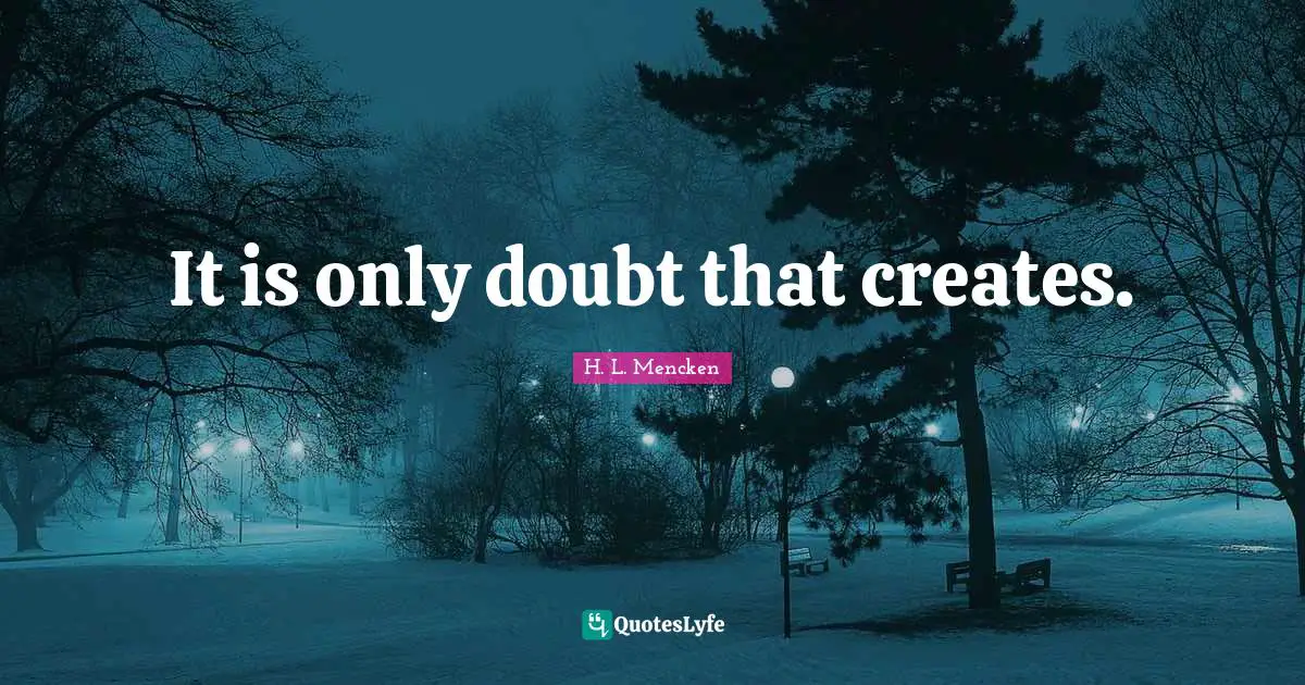 It is only doubt that creates.