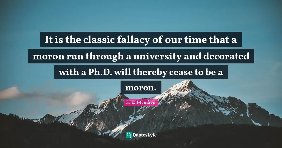 H. L. Mencken Quotes: It is the classic fallacy of our time that a moron run through a university and decorated with a Ph.D. will thereby cease to be a moron.
