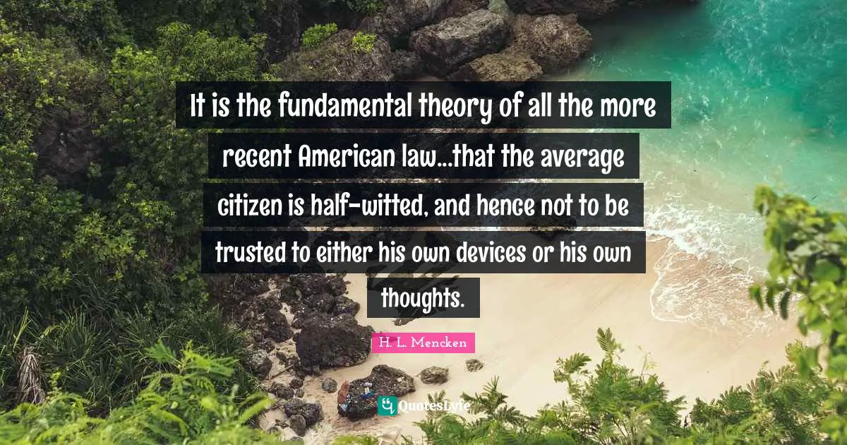 It is the fundamental theory of all the more recent American law...that the average citizen is half-witted, and hence not to be trusted to either his own devices or his own thoughts.