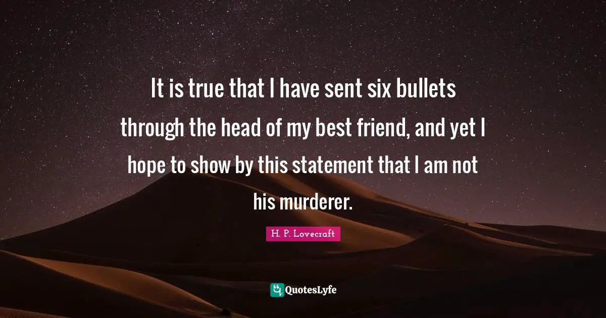 It is true that I have sent six bullets through the head of my best friend, and yet I hope to show by this statement that I am not his murderer.
