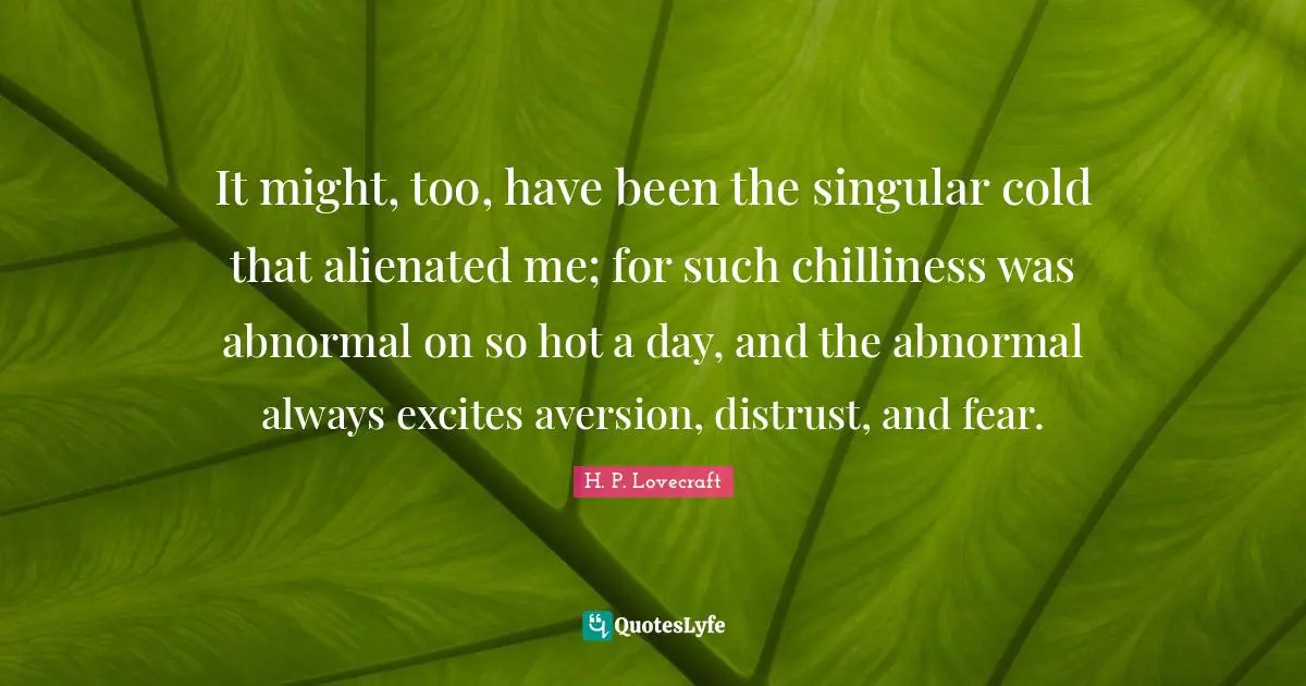 Aversion Quotes: "It might, too, have been the singular cold that alienated me; for such chilliness was abnormal on so hot a day, and the abnormal always excites aversion, distrust, and fear."
