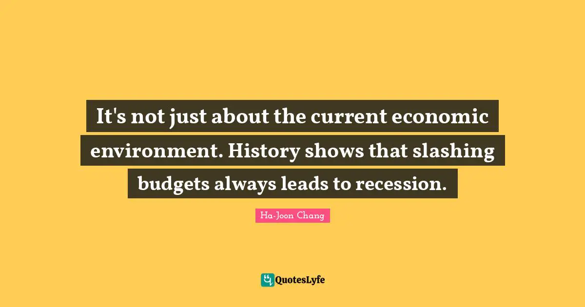 Ha-Joon Chang Quotes: "It's not just about the current economic environment. History shows that slashing budgets always leads to recession."