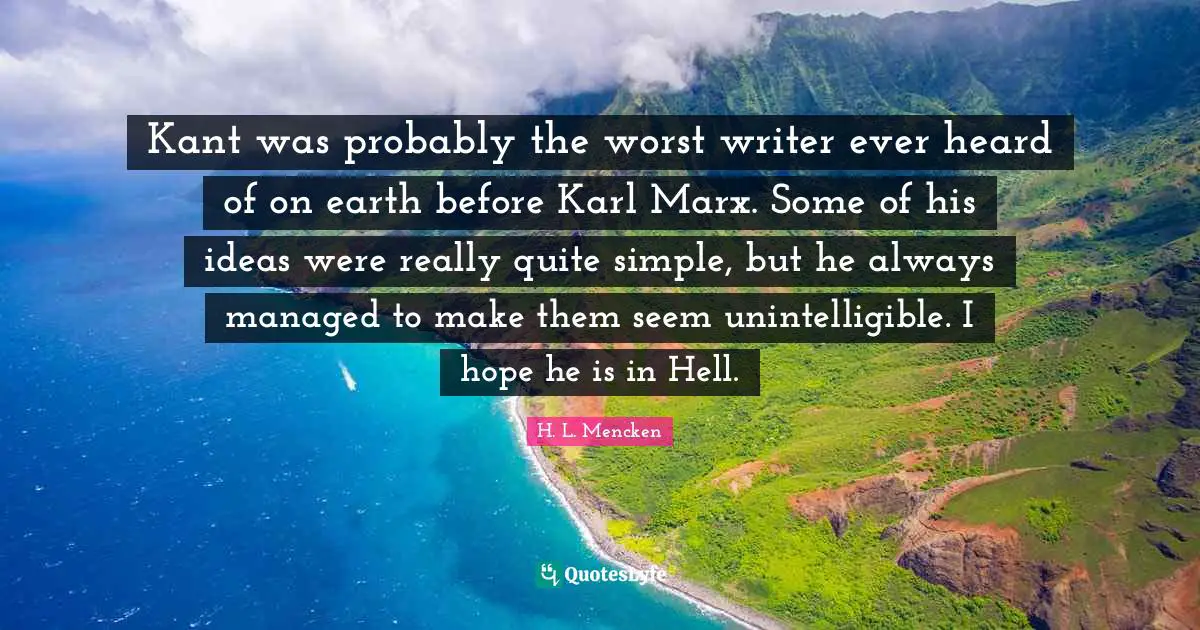 Kant was probably the worst writer ever heard of on earth before Karl Marx. Some of his ideas were really quite simple, but he always managed to make them seem unintelligible. I hope he is in Hell.