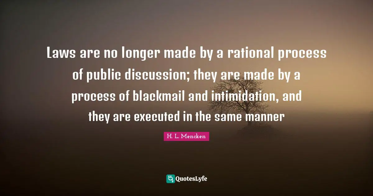 H. L. Mencken Quotes: Laws are no longer made by a rational process of public discussion; they are made by a process of blackmail and intimidation, and they are executed in the same manner