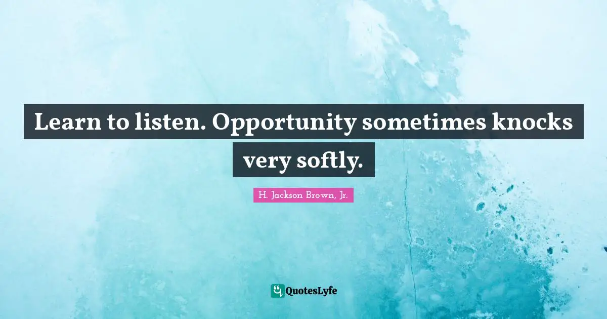 Learn to listen. Opportunity sometimes knocks very softly.