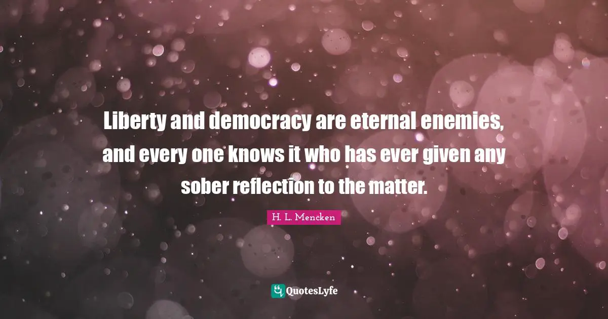 Liberty and democracy are eternal enemies, and every one knows it who has ever given any sober reflection to the matter.
