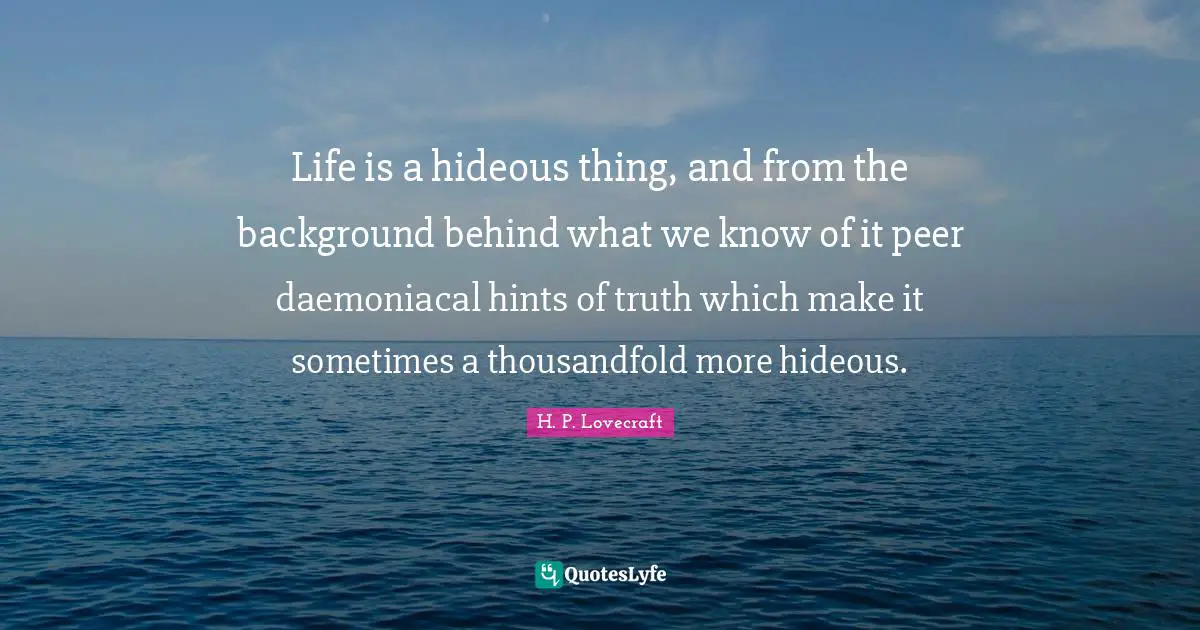 Life is a hideous thing, and from the background behind what we know of it peer daemoniacal hints of truth which make it sometimes a thousandfold more hideous.