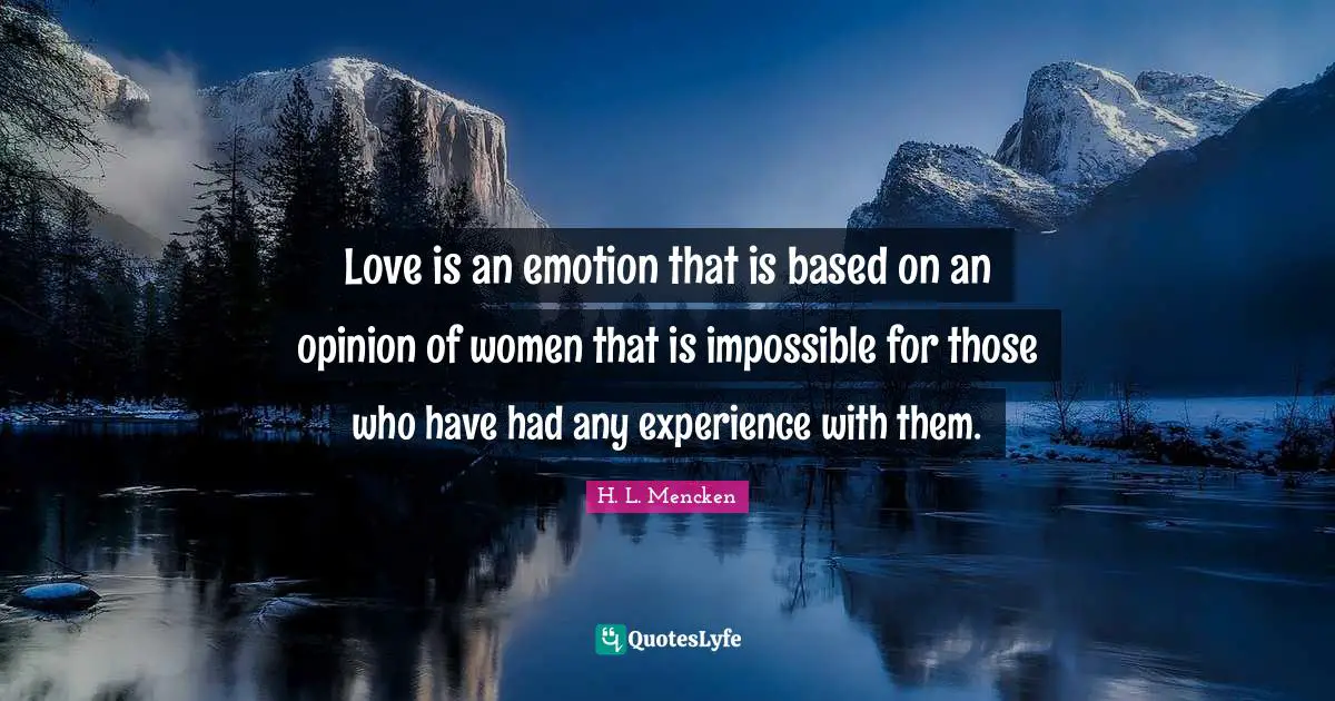Love is an emotion that is based on an opinion of women that is impossible for those who have had any experience with them.