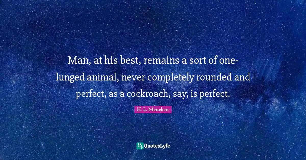 Man, at his best, remains a sort of one-lunged animal, never completely rounded and perfect, as a cockroach, say, is perfect.