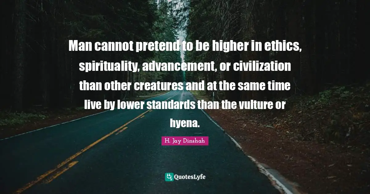 Man cannot pretend to be higher in ethics, spirituality, advancement, or civilization than other creatures and at the same time live by lower standards than the vulture or hyena.