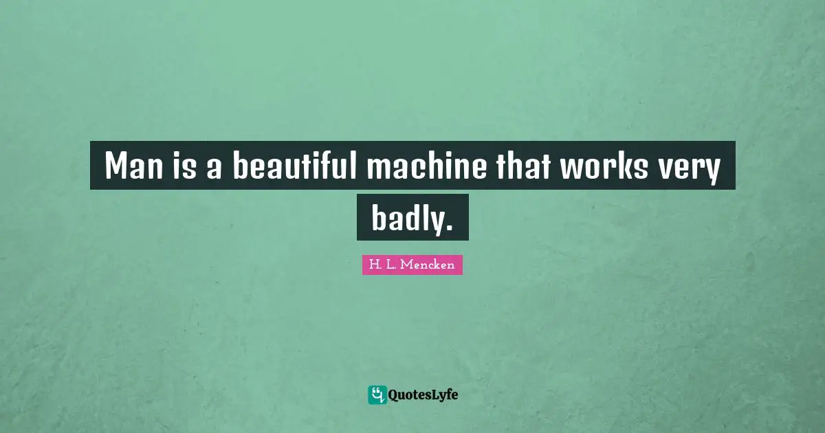 Man is a beautiful machine that works very badly.