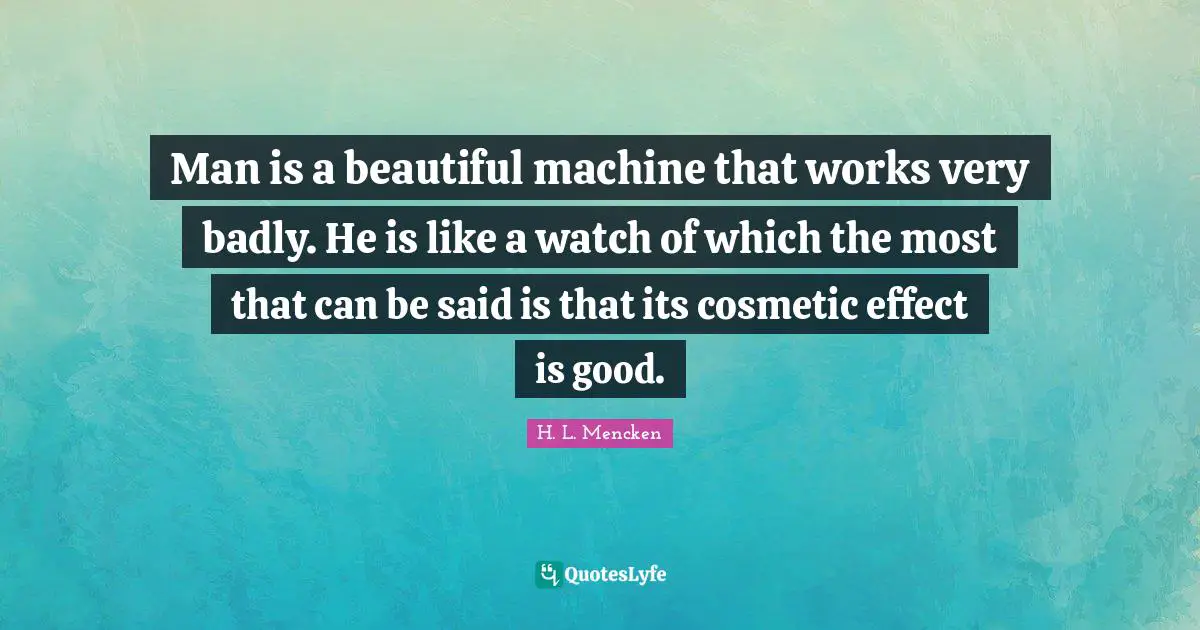 Man is a beautiful machine that works very badly. He is like a watch of which the most that can be said is that its cosmetic effect is good.