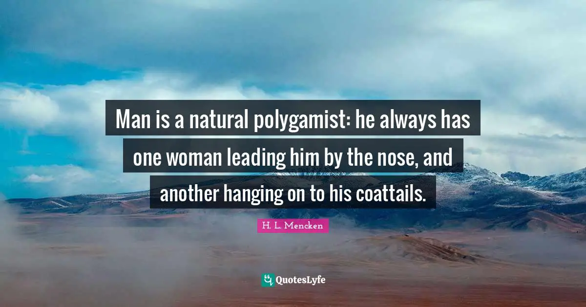 Man is a natural polygamist: he always has one woman leading him by the nose, and another hanging on to his coattails.