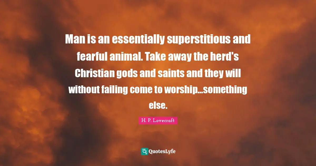 H.P. Lovecraft Quotes: "Man is an essentially superstitious and fearful animal. Take away the herd's Christian gods and saints and they will without failing come to worship...something else."