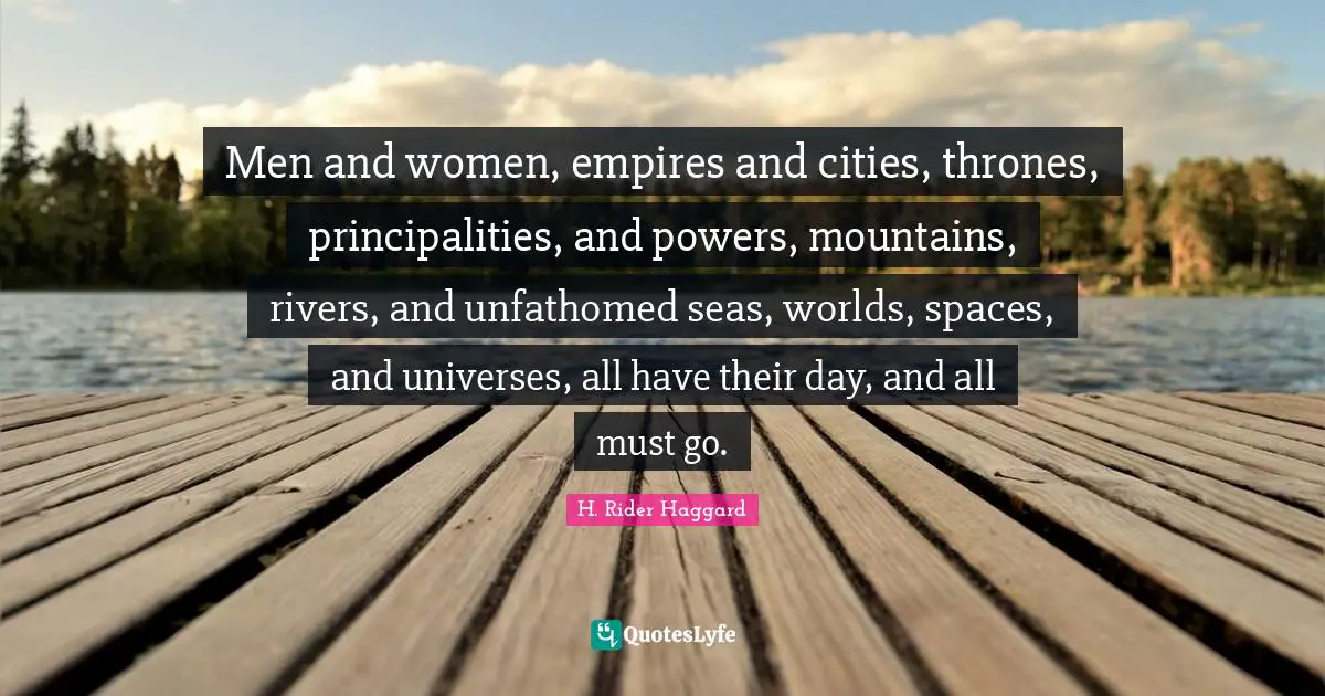 Thrones Quotes: "Men and women, empires and cities, thrones, principalities, and powers, mountains, rivers, and unfathomed seas, worlds, spaces, and universes, all have their day, and all must go."