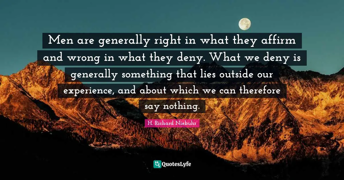 Men are generally right in what they affirm and wrong in what they deny. What we deny is generally something that lies outside our experience, and about which we can therefore say nothing.