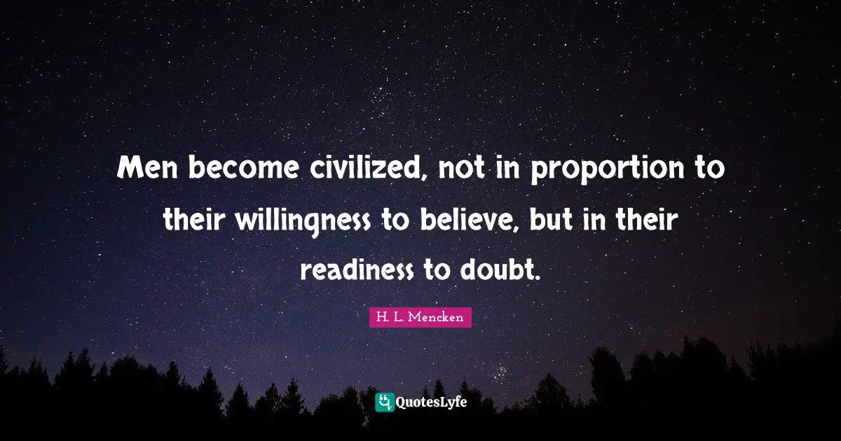 Men become civilized, not in proportion to their willingness to believe, but in their readiness to doubt.