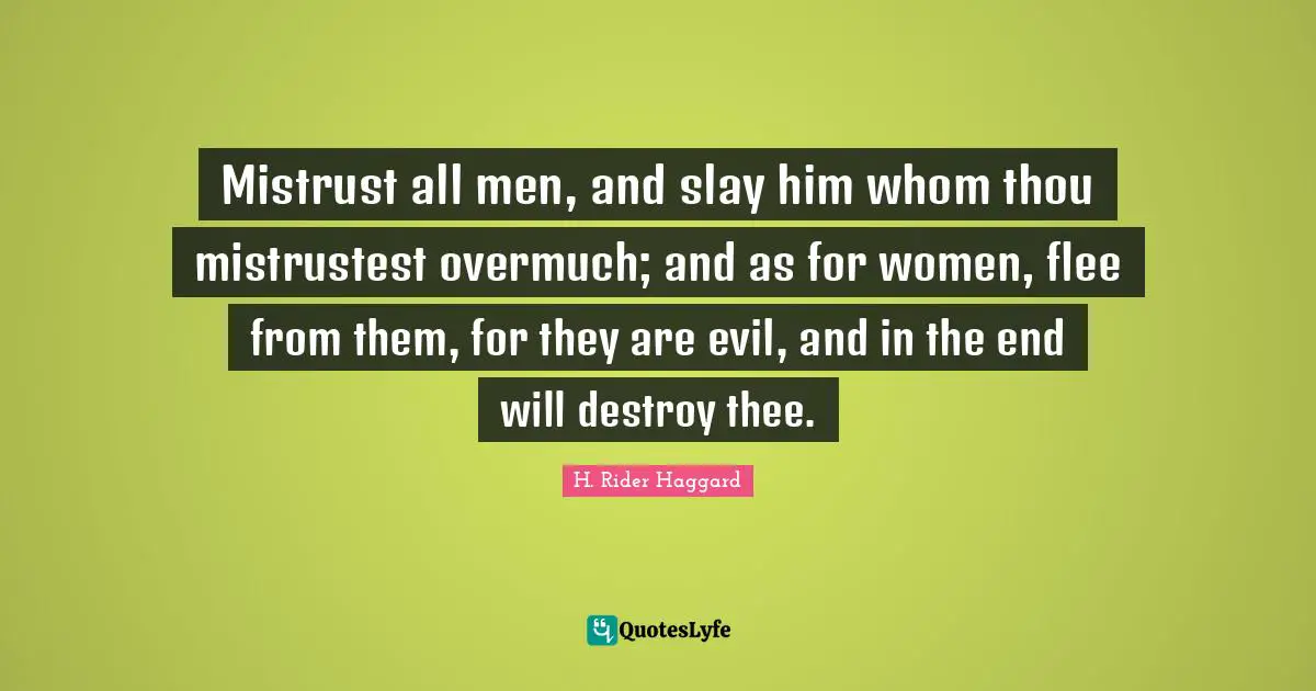 Mistrust all men, and slay him whom thou mistrustest overmuch; and as for women, flee from them, for they are evil, and in the end will destroy thee.