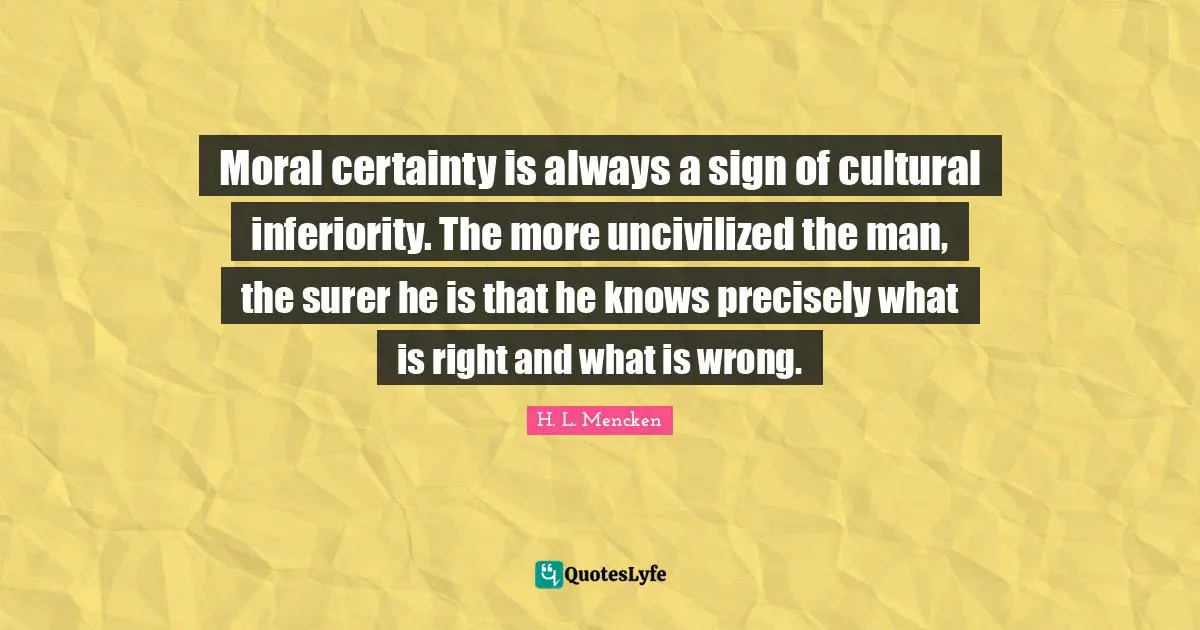Moral certainty is always a sign of cultural inferiority. The more uncivilized the man, the surer he is that he knows precisely what is right and what is wrong.