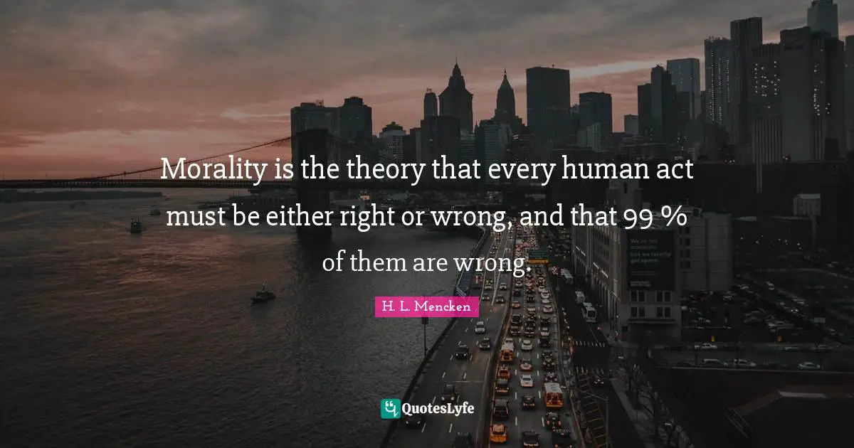 Morality is the theory that every human act must be either right or wrong, and that 99 % of them are wrong.