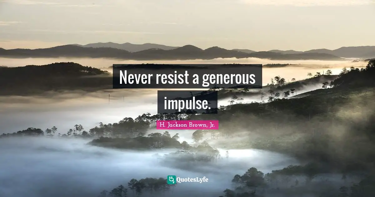 Never resist a generous impulse.