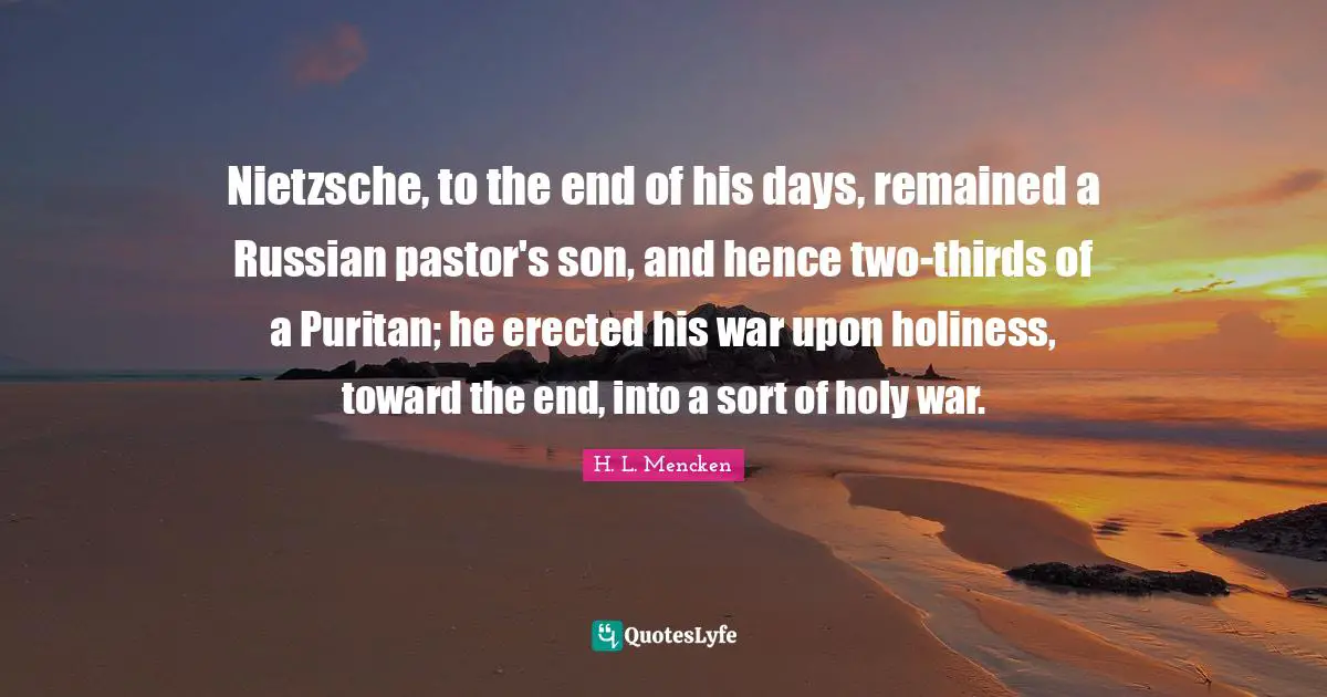 Pastor Quotes: "Nietzsche, to the end of his days, remained a Russian pastor's son, and hence two-thirds of a Puritan; he erected his war upon holiness, toward the end, into a sort of holy war."