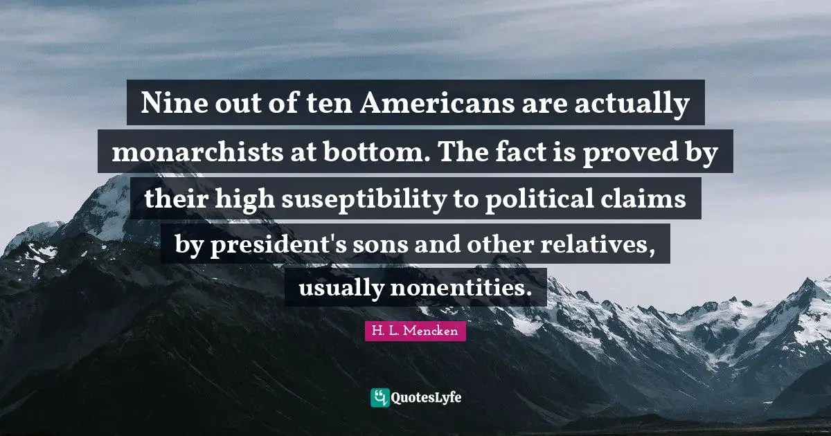 Nine out of ten Americans are actually monarchists at bottom. The fact is proved by their high suseptibility to political claims by president's sons and other relatives, usually nonentities.