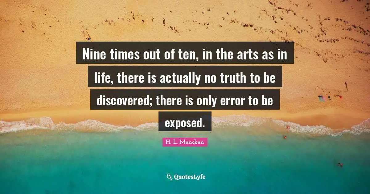 Nine times out of ten, in the arts as in life, there is actually no truth to be discovered; there is only error to be exposed.
