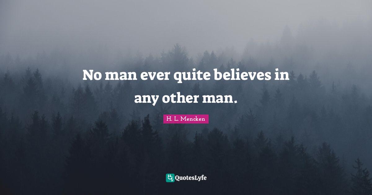 No man ever quite believes in any other man.