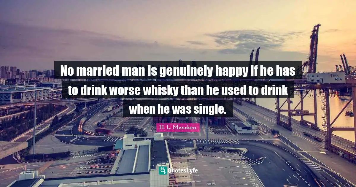 Scotch Quotes: "No married man is genuinely happy if he has to drink worse whisky than he used to drink when he was single."