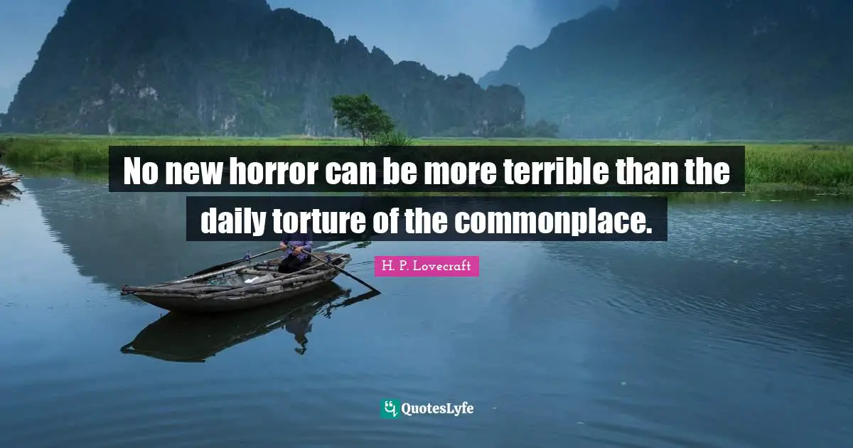 H. P. Lovecraft Quotes: No new horror can be more terrible than the daily torture of the commonplace.