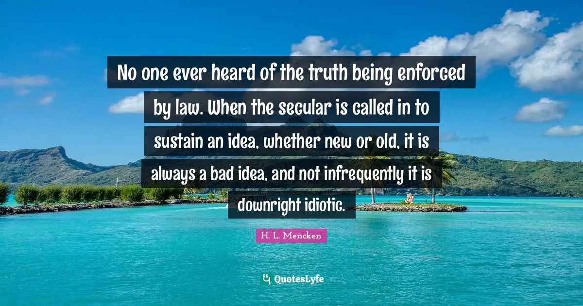 No one ever heard of the truth being enforced by law. When the secular is called in to sustain an idea, whether new or old, it is always a bad idea, and not infrequently it is downright idiotic.