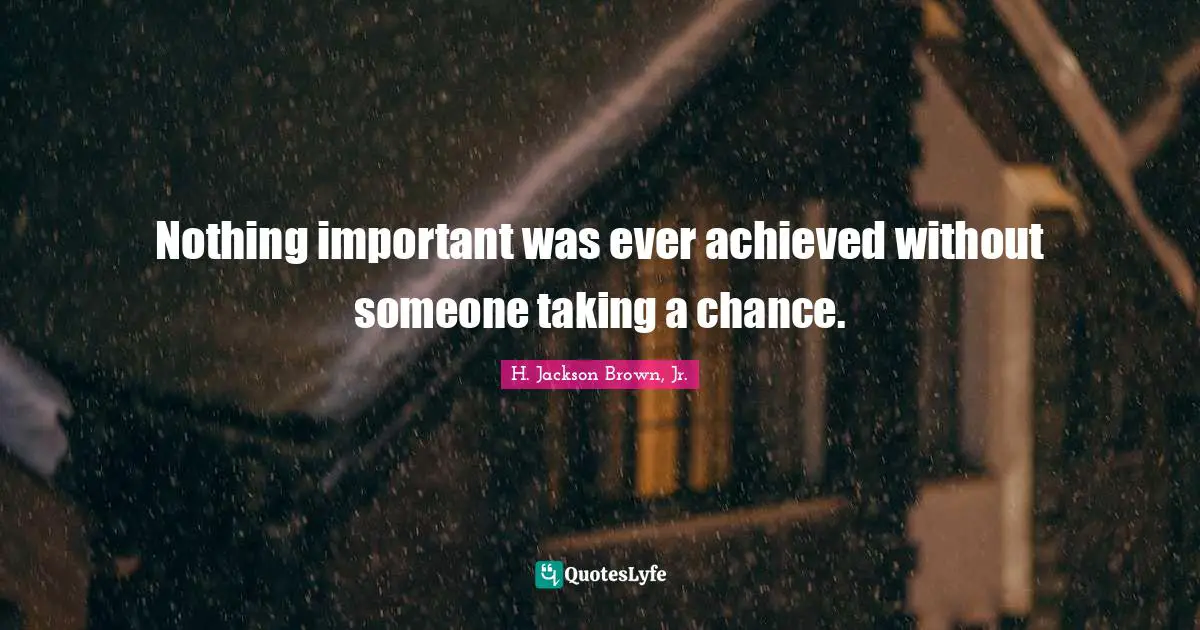Nothing important was ever achieved without someone taking a chance.