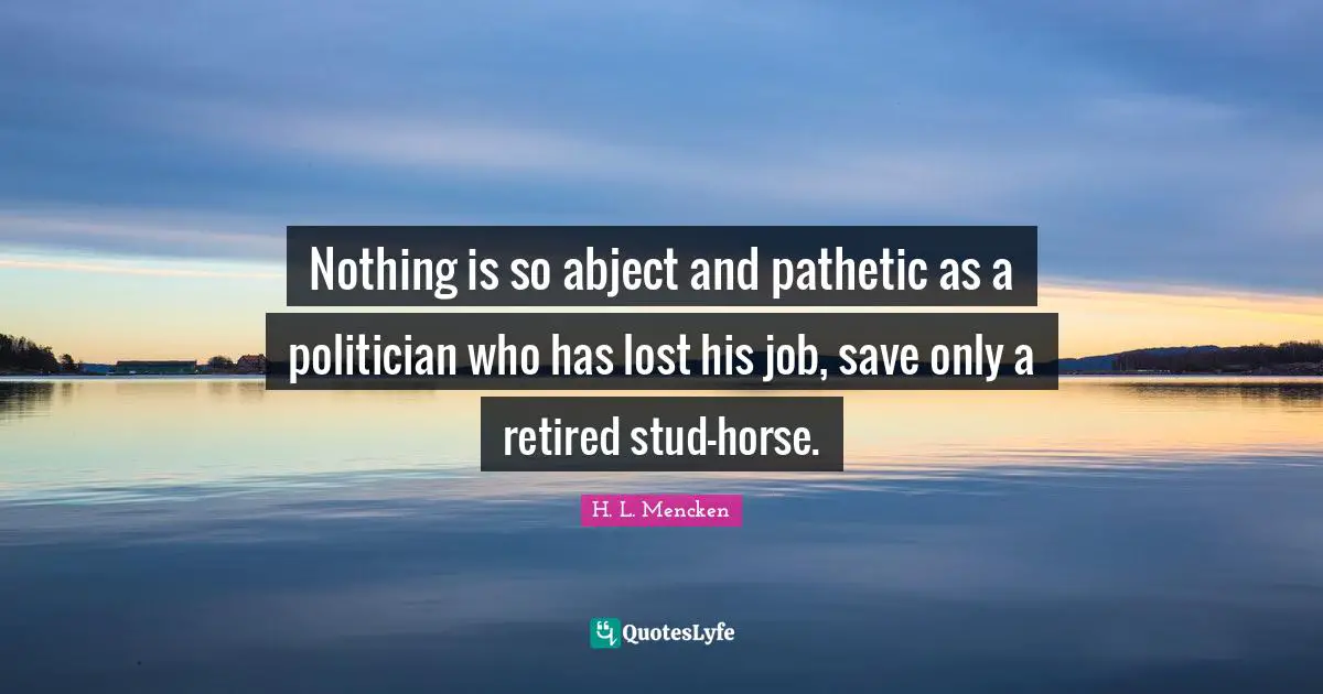 Politician Quotes: "Nothing is so abject and pathetic as a politician who has lost his job, save only a retired stud-horse."