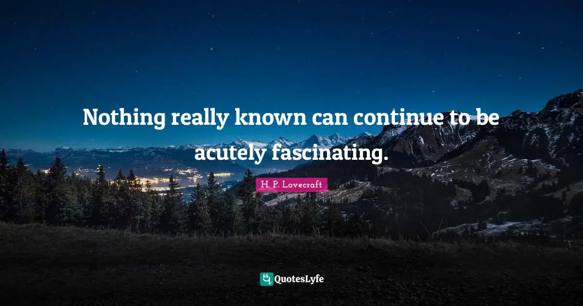 Nothing really known can continue to be acutely fascinating.