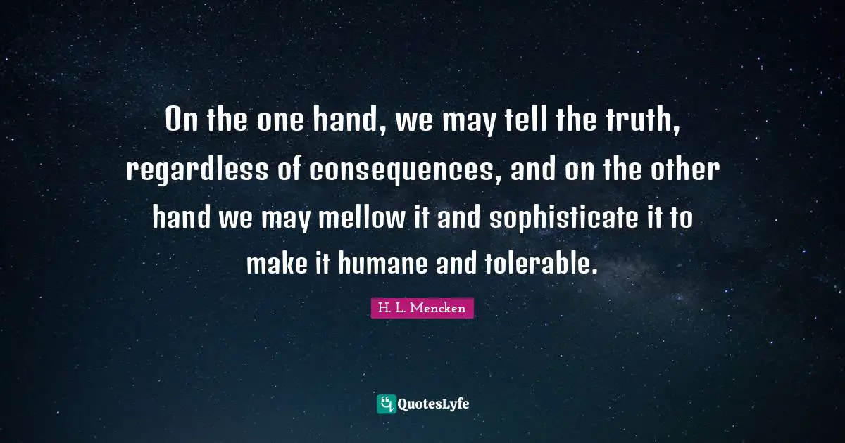 Humane Quotes: "On the one hand, we may tell the truth, regardless of consequences, and on the other hand we may mellow it and sophisticate it to make it humane and tolerable."