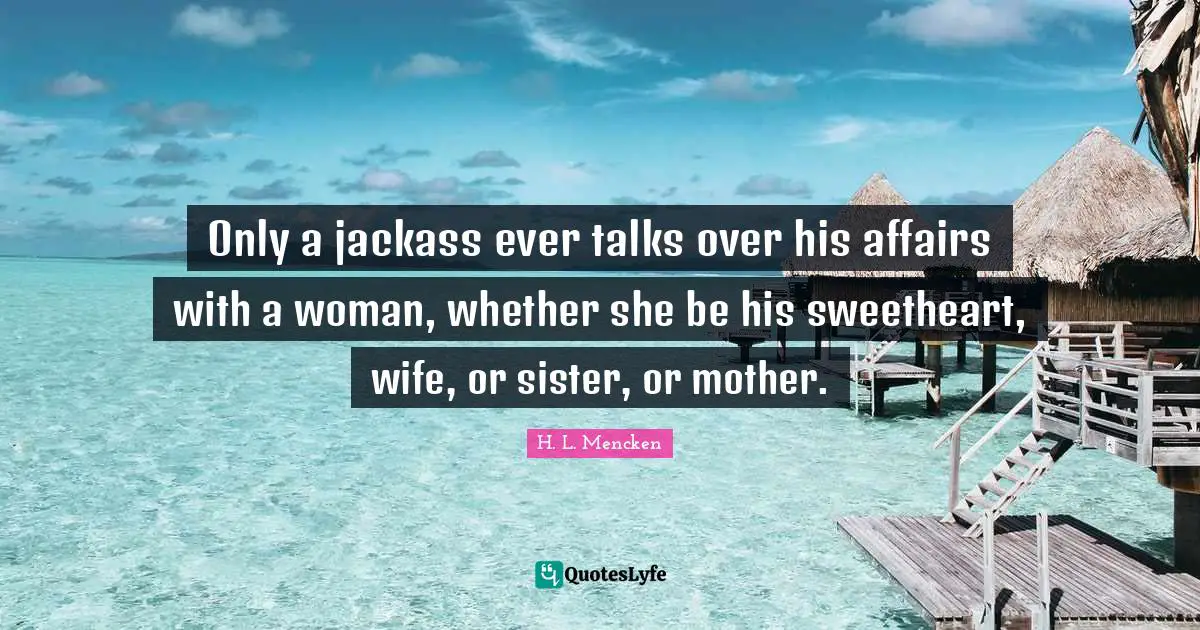 Only a jackass ever talks over his affairs with a woman, whether she be his sweetheart, wife, or sister, or mother.
