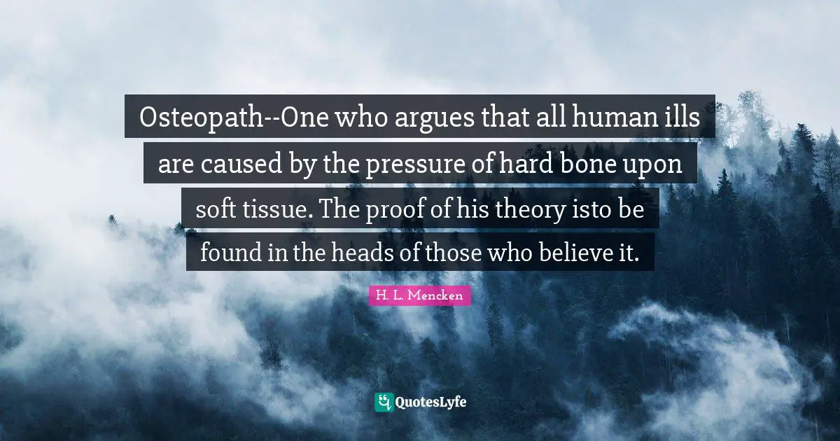 Tissues Quotes: "Osteopath--One who argues that all human ills are caused by the pressure of hard bone upon soft tissue. The proof of his theory isto be found in the heads of those who believe it."