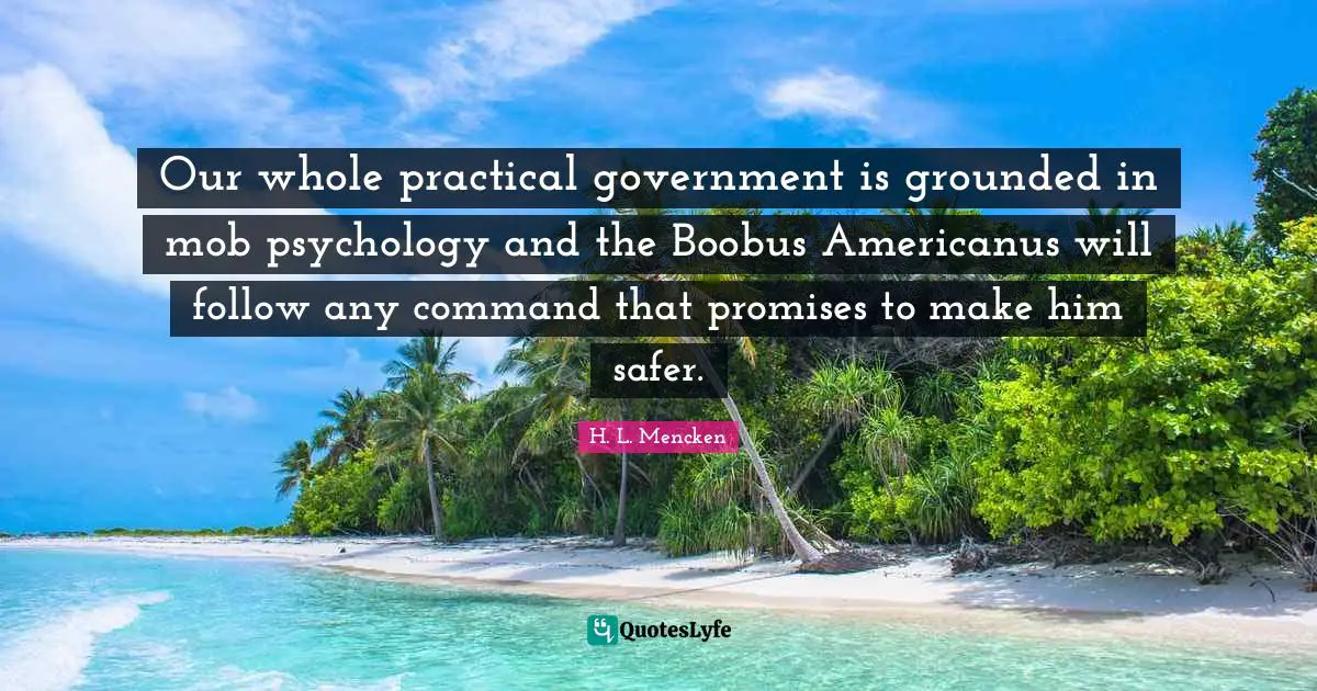 Our whole practical government is grounded in mob psychology and the Boobus Americanus will follow any command that promises to make him safer.