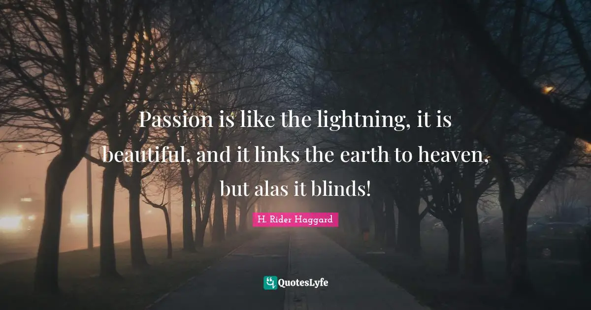 Passion is like the lightning, it is beautiful, and it links the earth to heaven, but alas it blinds!