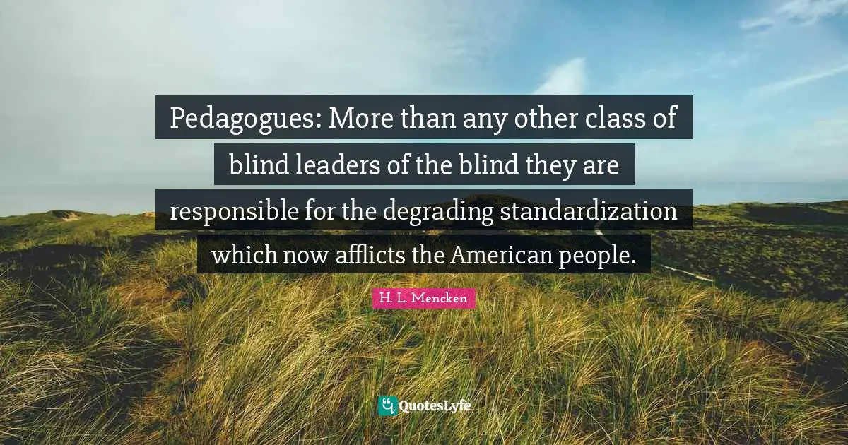 Pedagogues: More than any other class of blind leaders of the blind they are responsible for the degrading standardization which now afflicts the American people.