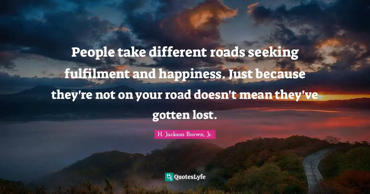 People take different roads seeking fulfilment and happiness. Just because they're not on your road doesn't mean they've gotten lost.