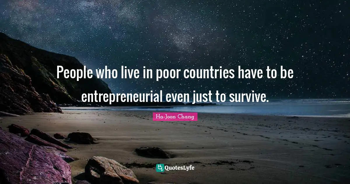 Ha-Joon Chang Quotes: "People who live in poor countries have to be entrepreneurial even just to survive."