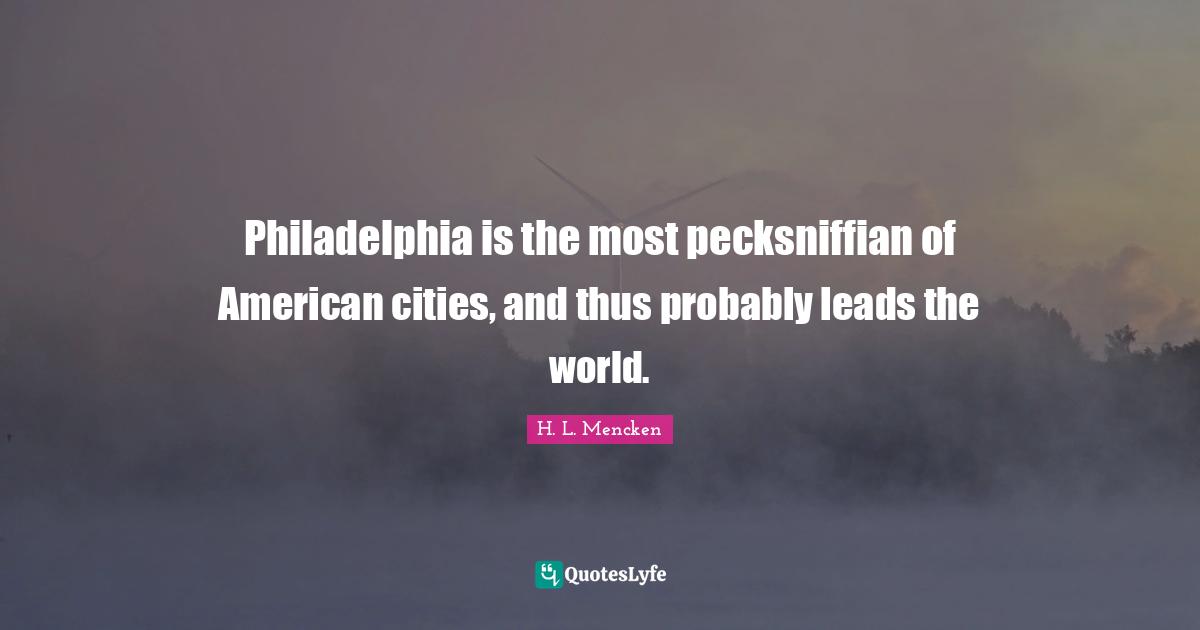 Philadelphia Quotes: "Philadelphia is the most pecksniffian of American cities, and thus probably leads the world."