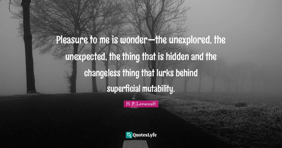 Pleasure to me is wonder—the unexplored, the unexpected, the thing that is hidden and the changeless thing that lurks behind superficial mutability.