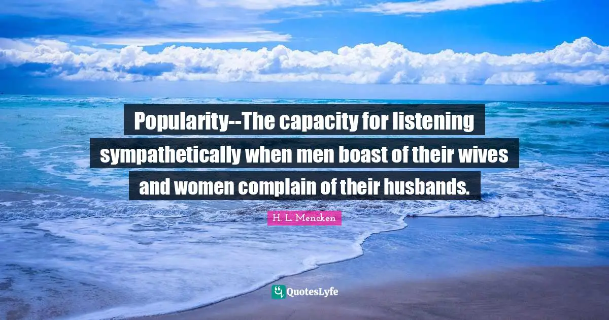 Popularity--The capacity for listening sympathetically when men boast of their wives and women complain of their husbands.