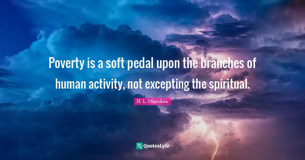 Poverty is a soft pedal upon the branches of human activity, not excepting the spiritual.